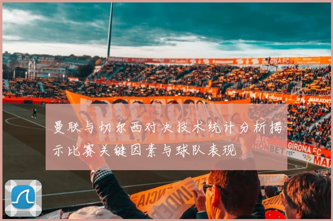 曼联与切尔西对决技术统计分析揭示比赛关键因素与球队表现