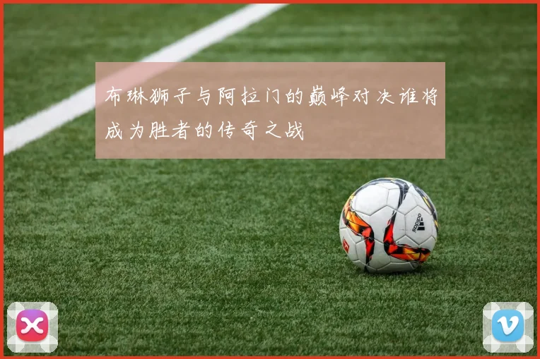 布琳狮子与阿拉门的巅峰对决谁将成为胜者的传奇之战