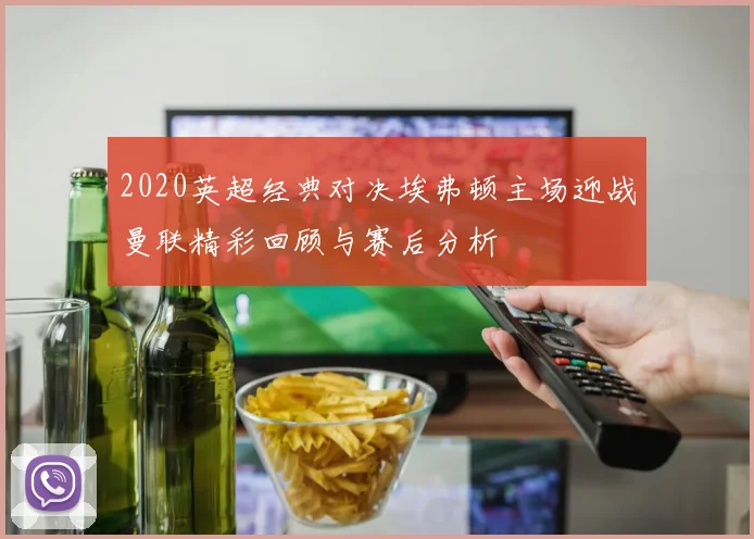 2020英超经典对决埃弗顿主场迎战曼联精彩回顾与赛后分析