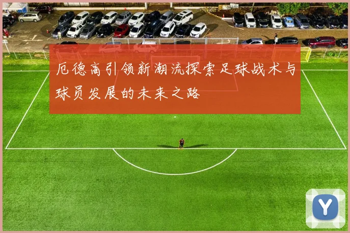 厄德高引领新潮流探索足球战术与球员发展的未来之路
