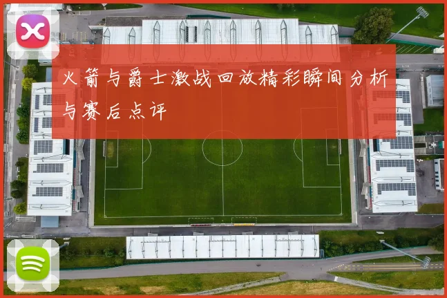 火箭与爵士激战回放精彩瞬间分析与赛后点评