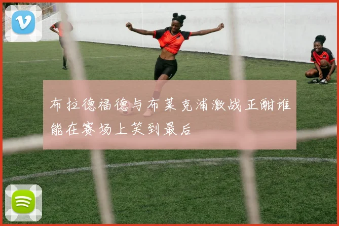 布拉德福德与布莱克浦激战正酣谁能在赛场上笑到最后