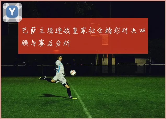 巴萨主场迎战皇家社会精彩对决回顾与赛后分析