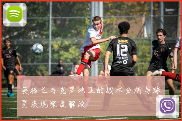 英格兰与克罗地亚的战术分析与球员表现深度解读