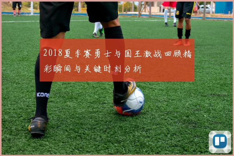 2018夏季赛勇士与国王激战回顾精彩瞬间与关键时刻分析