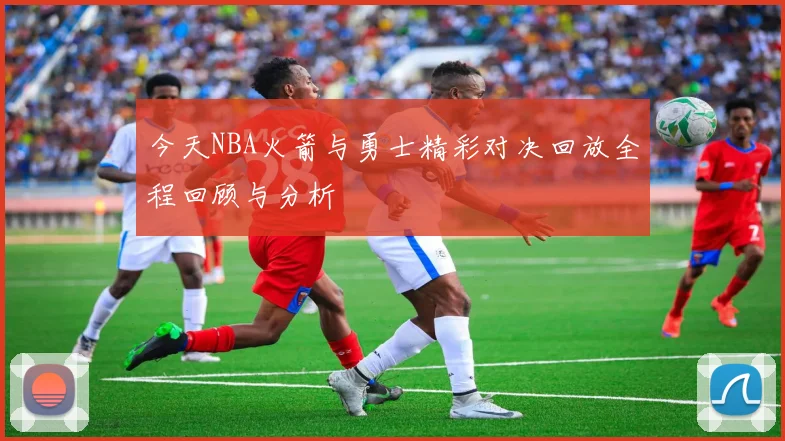 今天NBA火箭与勇士精彩对决回放全程回顾与分析
