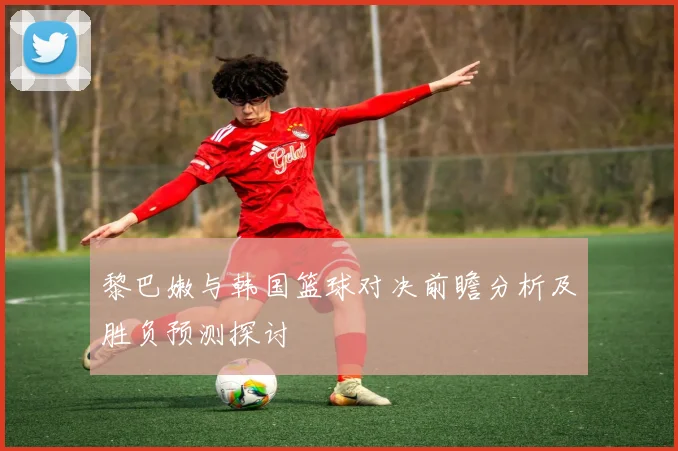 黎巴嫩与韩国篮球对决前瞻分析及胜负预测探讨