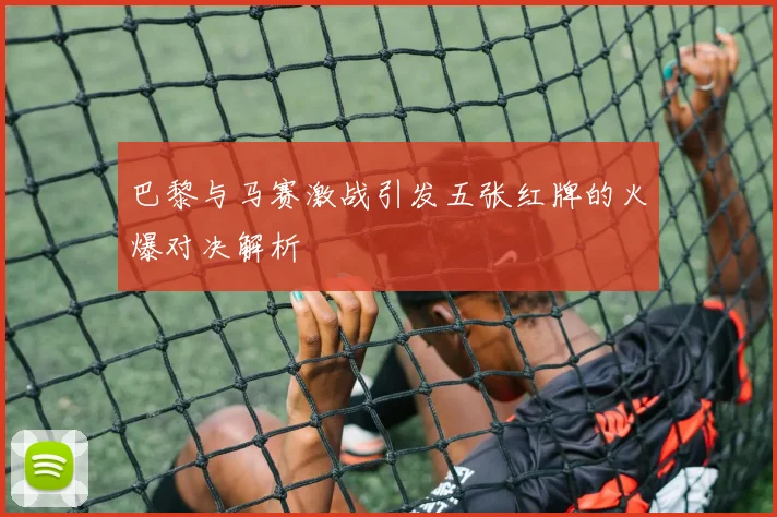 巴黎与马赛激战引发五张红牌的火爆对决解析