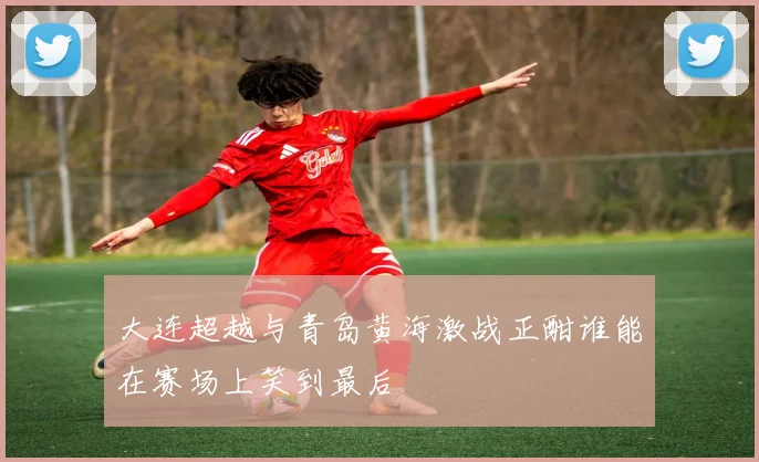 大连超越与青岛黄海激战正酣谁能在赛场上笑到最后