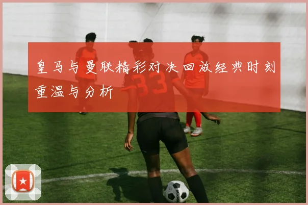 皇马与曼联精彩对决回放经典时刻重温与分析