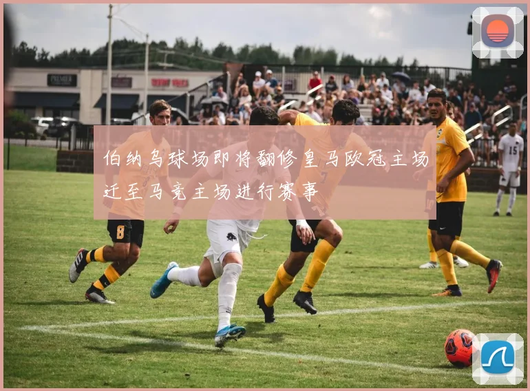 伯纳乌球场即将翻修皇马欧冠主场迁至马竞主场进行赛事