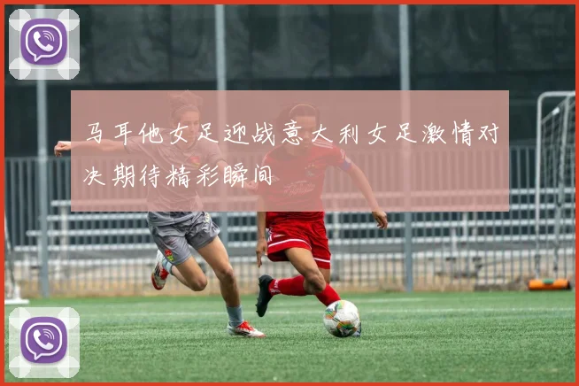 马耳他女足迎战意大利女足激情对决期待精彩瞬间