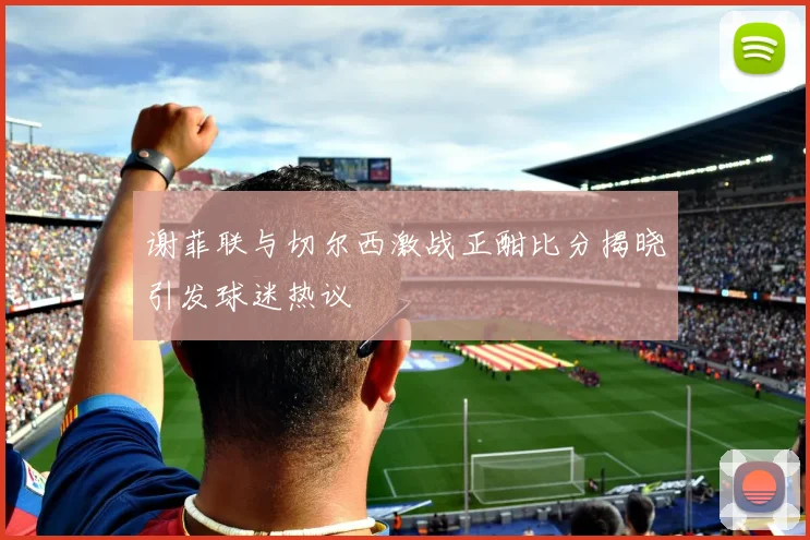 谢菲联与切尔西激战正酣比分揭晓引发球迷热议