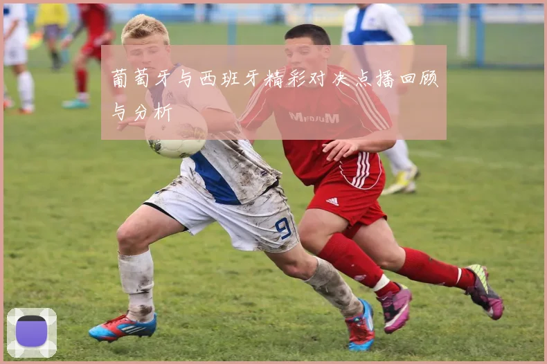葡萄牙与西班牙精彩对决点播回顾与分析