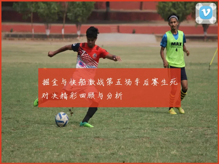 掘金与快船激战第五场季后赛生死对决精彩回顾与分析