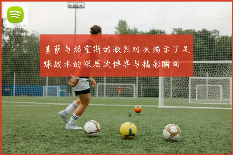 基萨与诺霍斯的激烈对决揭示了足球战术的深层次博弈与精彩瞬间