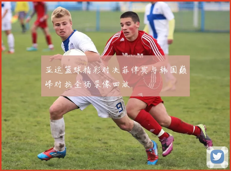 亚运篮球精彩对决菲律宾与韩国巅峰对抗全场录像回放