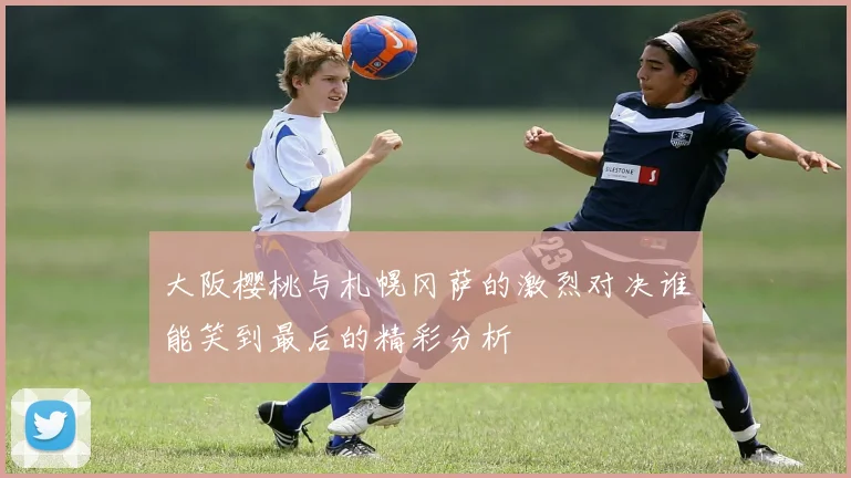 大阪樱桃与札幌冈萨的激烈对决谁能笑到最后的精彩分析
