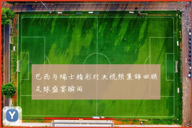 巴西与瑞士精彩对决视频集锦回顾足球盛宴瞬间