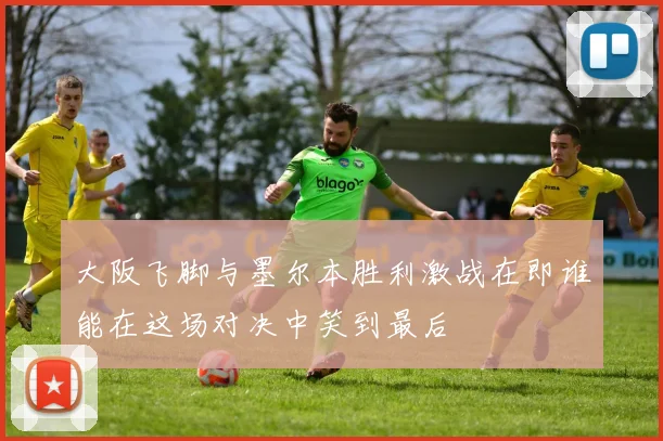 大阪飞脚与墨尔本胜利激战在即谁能在这场对决中笑到最后