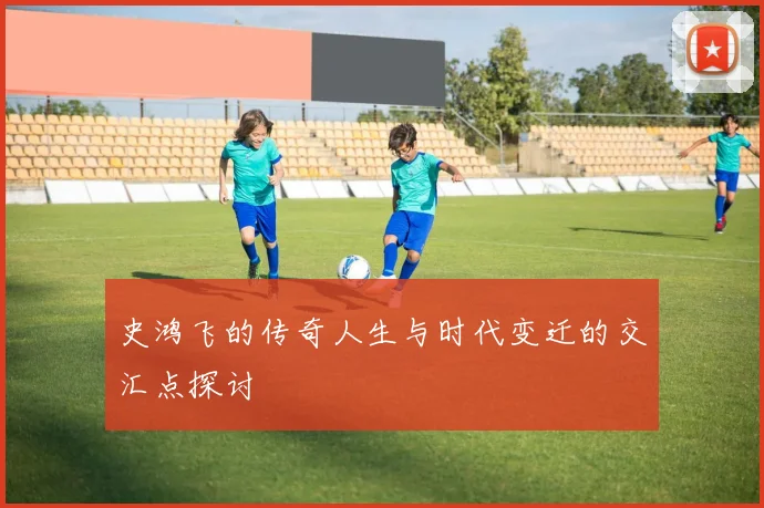 史鸿飞的传奇人生与时代变迁的交汇点探讨