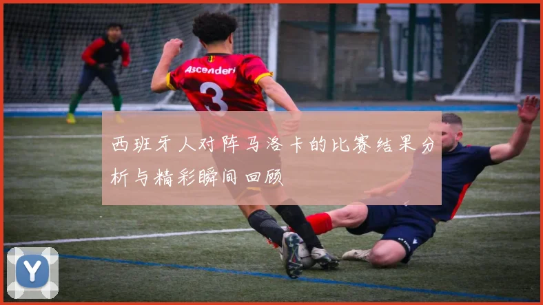 西班牙人对阵马洛卡的比赛结果分析与精彩瞬间回顾
