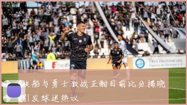 快船与勇士激战正酣目前比分揭晓引发球迷热议