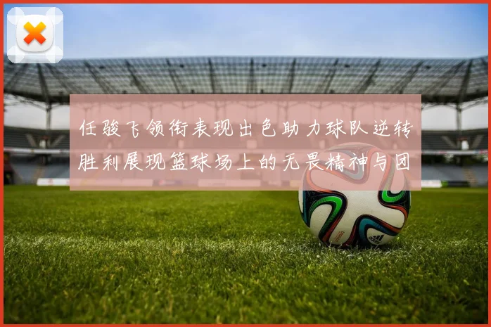 任骏飞领衔表现出色助力球队逆转胜利展现篮球场上的无畏精神与团队合作