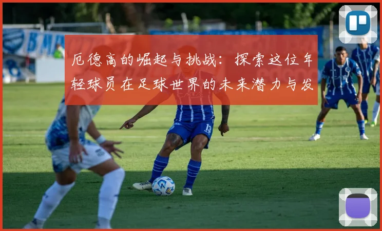 厄德高的崛起与挑战：探索这位年轻球员在足球世界的未来潜力与发展之路