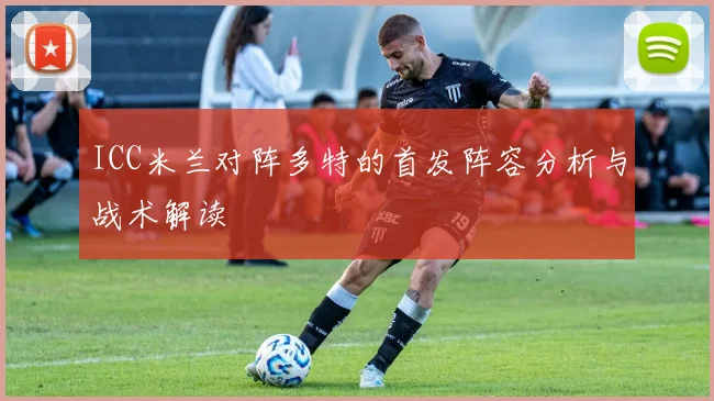 ICC米兰对阵多特的首发阵容分析与战术解读