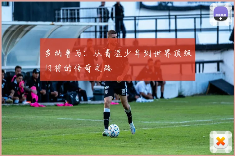 多纳鲁马：从青涩少年到世界顶级门将的传奇之路