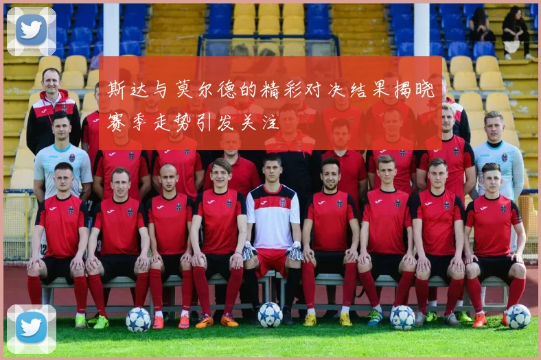 斯达与莫尔德的精彩对决结果揭晓赛季走势引发关注