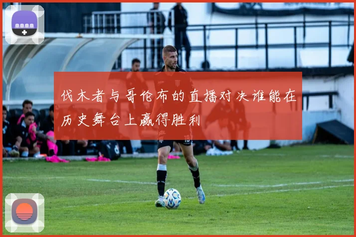 伐木者与哥伦布的直播对决谁能在历史舞台上赢得胜利