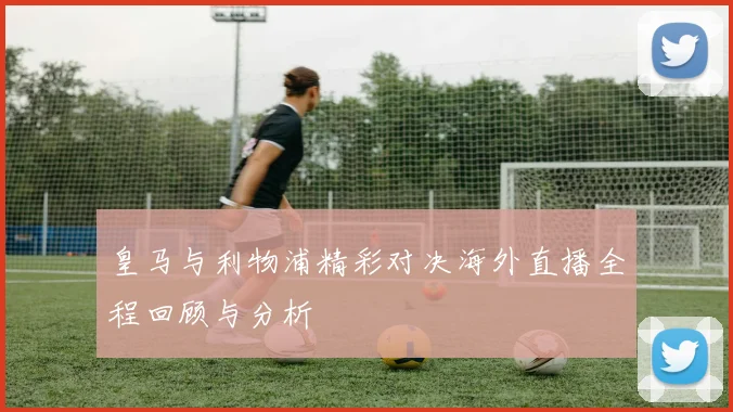 皇马与利物浦精彩对决海外直播全程回顾与分析