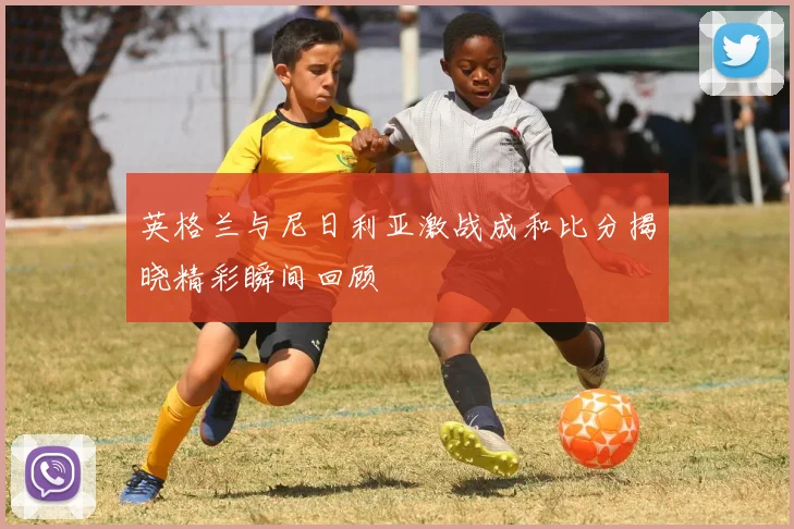 英格兰与尼日利亚激战成和比分揭晓精彩瞬间回顾