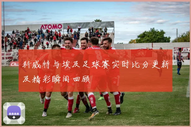 科威特与埃及足球赛实时比分更新及精彩瞬间回顾