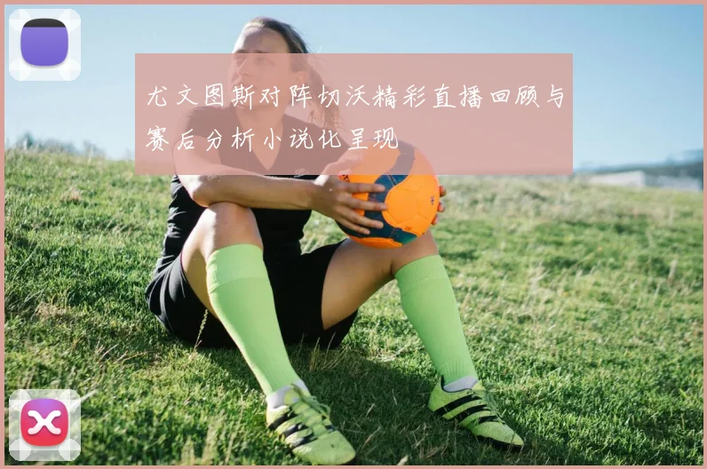 尤文图斯对阵切沃精彩直播回顾与赛后分析小说化呈现